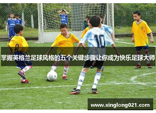 掌握英格兰足球风格的五个关键步骤让你成为快乐足球大师