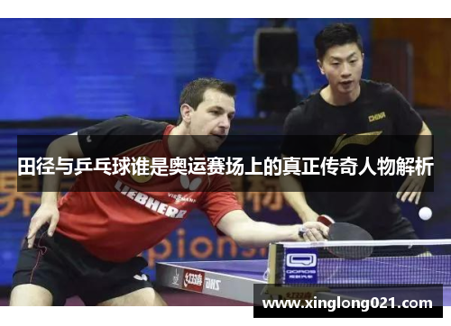 田径与乒乓球谁是奥运赛场上的真正传奇人物解析