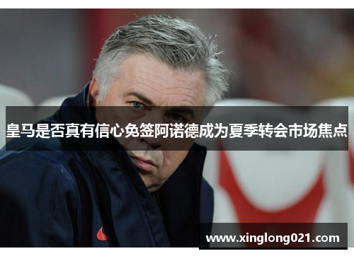 皇马是否真有信心免签阿诺德成为夏季转会市场焦点