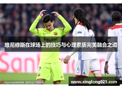 维尼修斯在球场上的技巧与心理素质完美融合之道