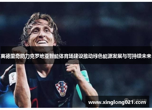 莫德里奇助力克罗地亚智能体育场建设推动绿色能源发展与可持续未来