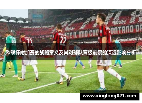 欧联杯附加赛的战略意义及其对球队晋级前景的深远影响分析