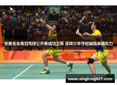 安赛龙全英羽毛球公开赛成功卫冕 连续三年夺冠展现卓越实力